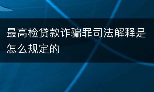 最高检贷款诈骗罪司法解释是怎么规定的