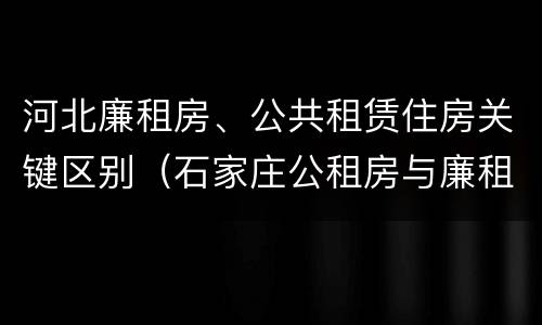 河北廉租房、公共租赁住房关键区别（石家庄公租房与廉租房的区别）
