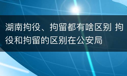 湖南拘役、拘留都有啥区别 拘役和拘留的区别在公安局