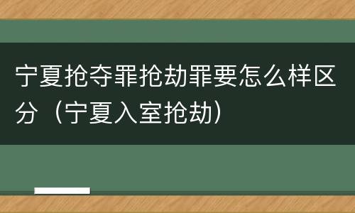 宁夏抢夺罪抢劫罪要怎么样区分（宁夏入室抢劫）