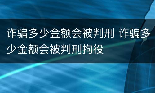 诈骗多少金额会被判刑 诈骗多少金额会被判刑拘役