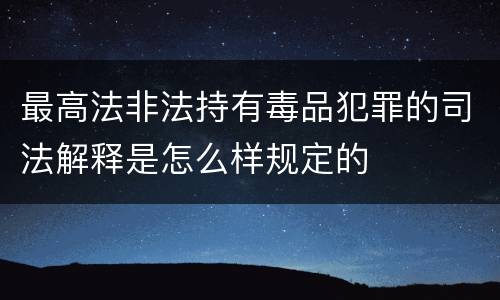 最高法非法持有毒品犯罪的司法解释是怎么样规定的