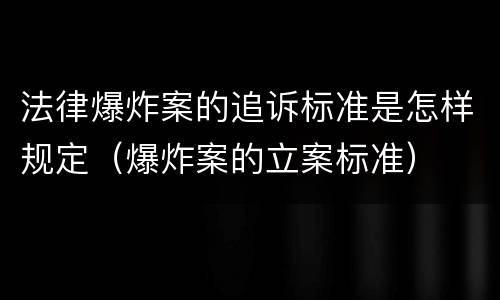 法律爆炸案的追诉标准是怎样规定（爆炸案的立案标准）