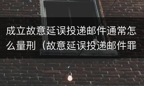 成立故意延误投递邮件通常怎么量刑（故意延误投递邮件罪的立案标准）