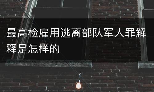 最高检雇用逃离部队军人罪解释是怎样的
