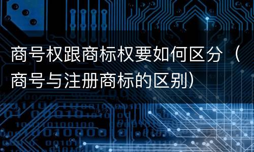 商号权跟商标权要如何区分（商号与注册商标的区别）