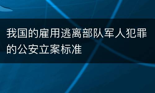 我国的雇用逃离部队军人犯罪的公安立案标准 我国的雇用逃离部队军人犯罪的公安立案标准