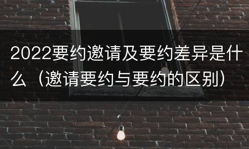 2022要约邀请及要约差异是什么(邀请要约与要约的区别) 2022要约邀请及要约差异是什么(邀请要约与要约的区别)
