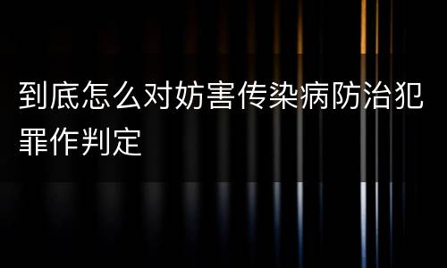 到底怎么对妨害传染病防治犯罪作判定