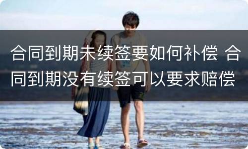 合同到期未续签要如何补偿 合同到期没有续签可以要求赔偿吗