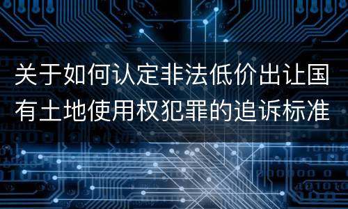 关于如何认定非法低价出让国有土地使用权犯罪的追诉标准