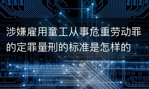 涉嫌雇用童工从事危重劳动罪的定罪量刑的标准是怎样的