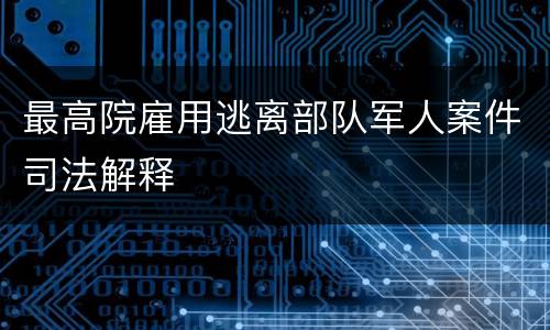 最高院雇用逃离部队军人案件司法解释