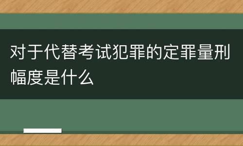 对于代替考试犯罪的定罪量刑幅度是什么