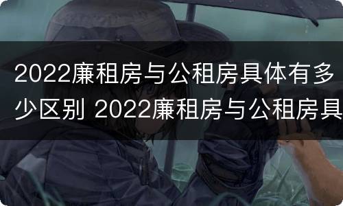 2022廉租房与公租房具体有多少区别 2022廉租房与公租房具体有多少区别呢