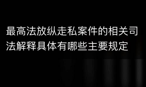 最高法放纵走私案件的相关司法解释具体有哪些主要规定