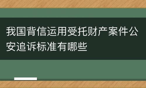 我国背信运用受托财产案件公安追诉标准有哪些
