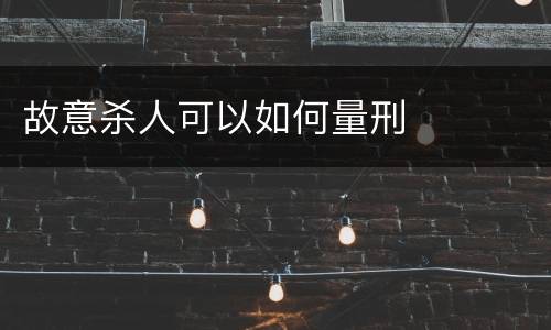 故意杀人可以如何量刑