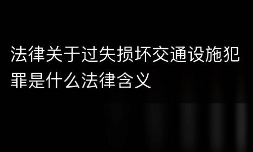法律关于过失损坏交通设施犯罪是什么法律含义