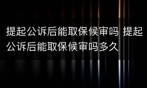 提起公诉后能取保候审吗 提起公诉后能取保候审吗多久
