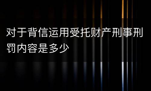 对于背信运用受托财产刑事刑罚内容是多少
