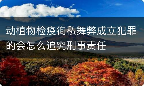 动植物检疫徇私舞弊成立犯罪的会怎么追究刑事责任