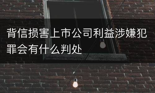背信损害上市公司利益涉嫌犯罪会有什么判处