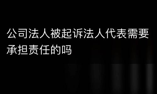 公司法人被起诉法人代表需要承担责任的吗