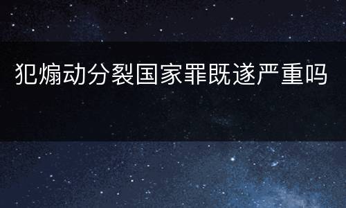 犯煽动分裂国家罪既遂严重吗