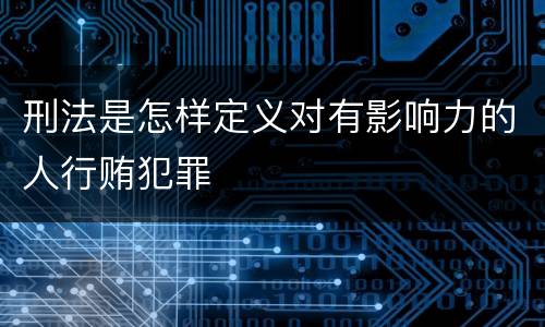 刑法是怎样定义对有影响力的人行贿犯罪