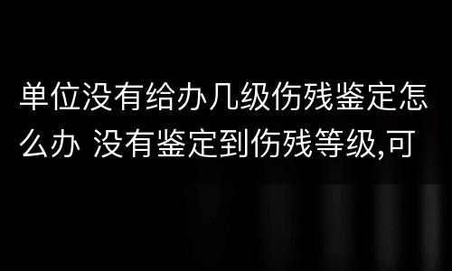单位没有给办几级伤残鉴定怎么办 没有鉴定到伤残等级,可以要求公司赔偿吗