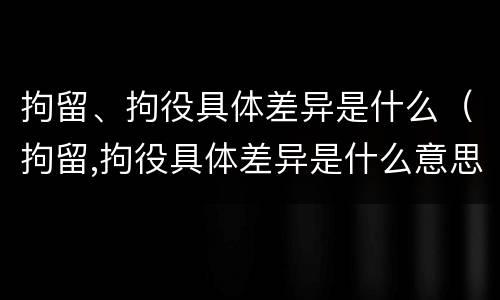 拘留、拘役具体差异是什么（拘留,拘役具体差异是什么意思）