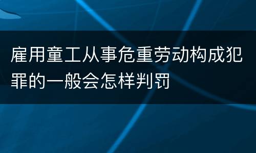 雇用童工从事危重劳动构成犯罪的一般会怎样判罚