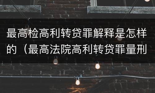 最高检高利转贷罪解释是怎样的（最高法院高利转贷罪量刑）