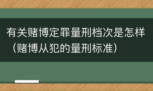 有关赌博定罪量刑档次是怎样（赌博从犯的量刑标准）