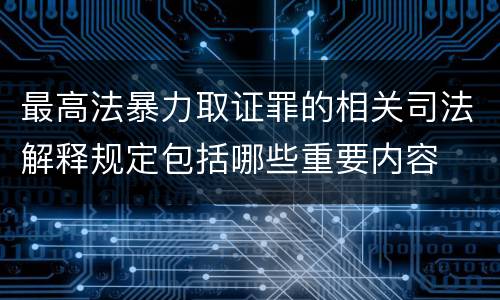 最高法暴力取证罪的相关司法解释规定包括哪些重要内容