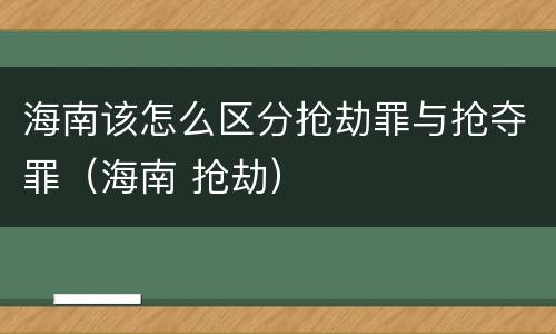 海南该怎么区分抢劫罪与抢夺罪（海南 抢劫）