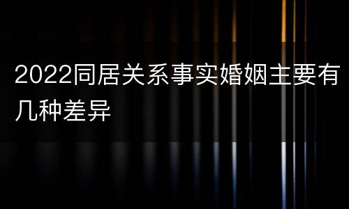 2022同居关系事实婚姻主要有几种差异