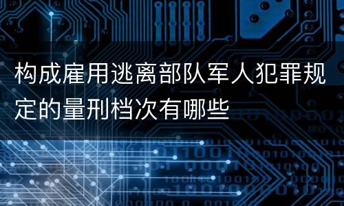 构成雇用逃离部队军人犯罪规定的量刑档次有哪些