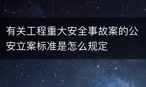 有关工程重大安全事故案的公安立案标准是怎么规定