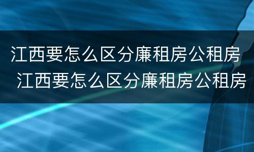 江西要怎么区分廉租房公租房 江西要怎么区分廉租房公租房呢