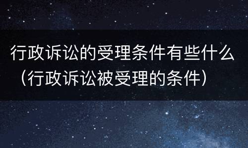 行政诉讼的受理条件有些什么（行政诉讼被受理的条件）