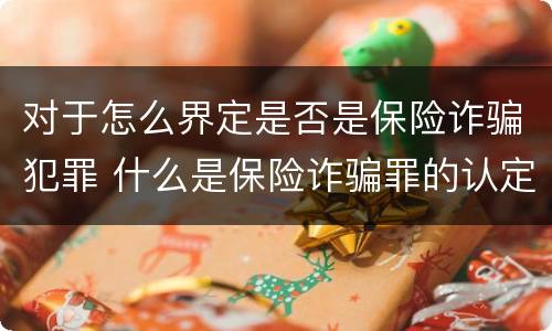 对于怎么界定是否是保险诈骗犯罪 什么是保险诈骗罪的认定