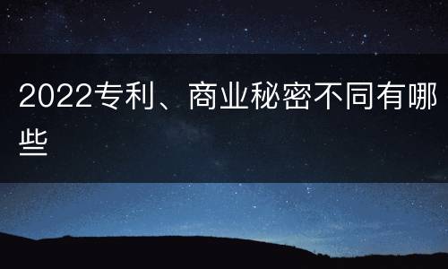2022专利、商业秘密不同有哪些