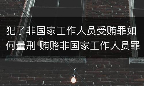 犯了非国家工作人员受贿罪如何量刑 贿赂非国家工作人员罪量刑