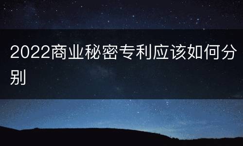 2022商业秘密专利应该如何分别