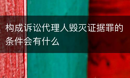 构成诉讼代理人毁灭证据罪的条件会有什么