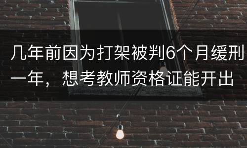 几年前因为打架被判6个月缓刑一年，想考教师资格证能开出来无犯罪证明嘛