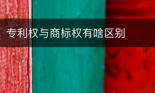 专利权与商标权有啥区别