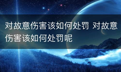 对故意伤害该如何处罚 对故意伤害该如何处罚呢